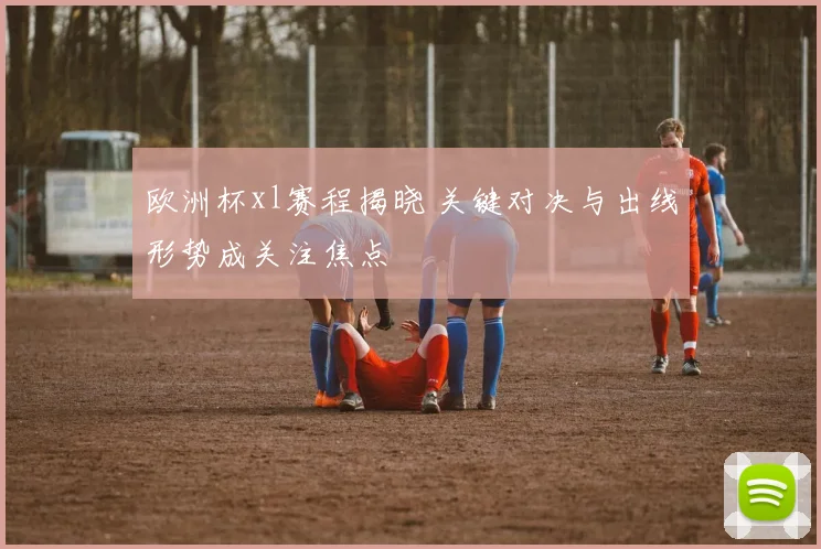 欧洲杯xl赛程揭晓 关键对决与出线形势成关注焦点
