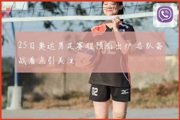 25日奥运男足赛程预测出炉 各队备战看点引关注