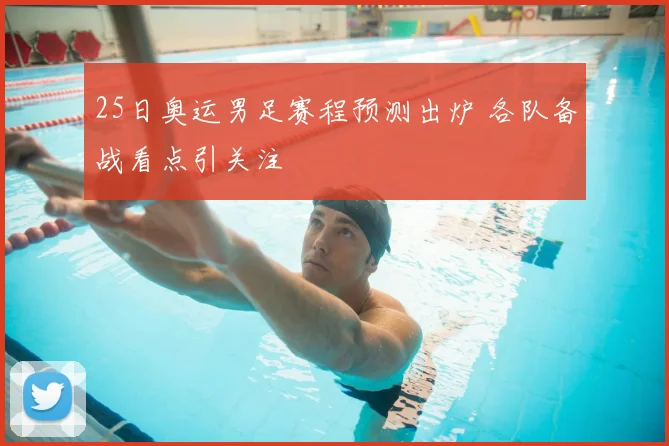25日奥运男足赛程预测出炉 各队备战看点引关注