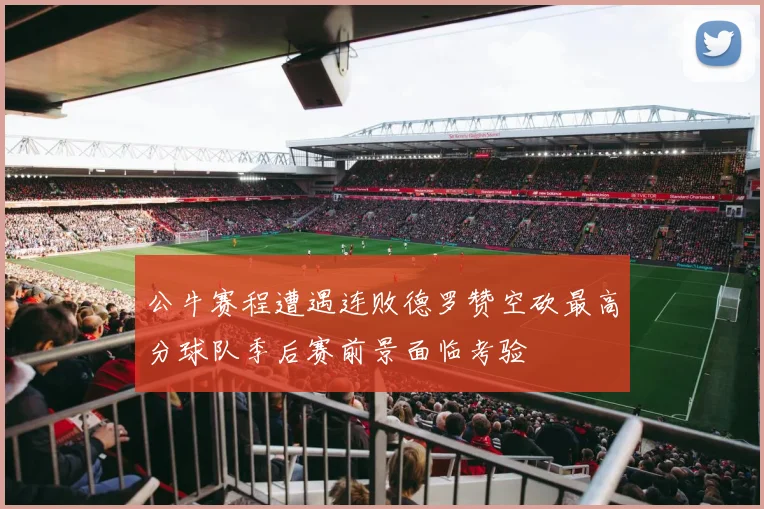 公牛赛程遭遇连败德罗赞空砍最高分球队季后赛前景面临考验