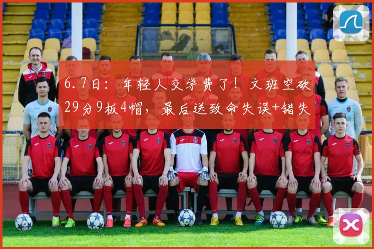 6.7日:年轻人交学费了!文班空砍29分9板4帽,最后送致命失误+错失绝杀_亚马_比赛_马刺