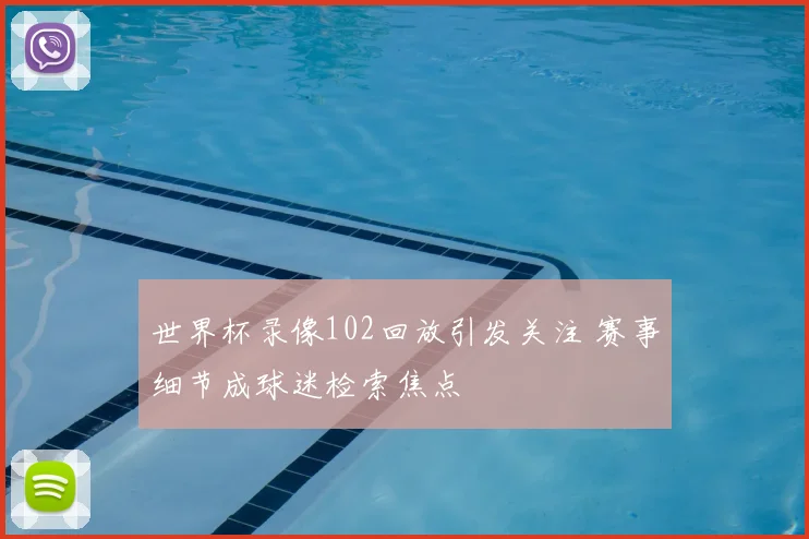 世界杯录像102回放引发关注 赛事细节成球迷检索焦点