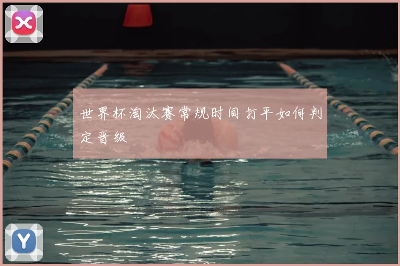 世界杯淘汰赛常规时间打平如何判定晋级