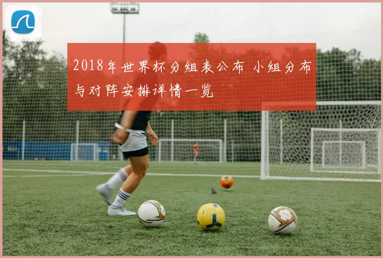 2018年世界杯分组表公布 小组分布与对阵安排详情一览
