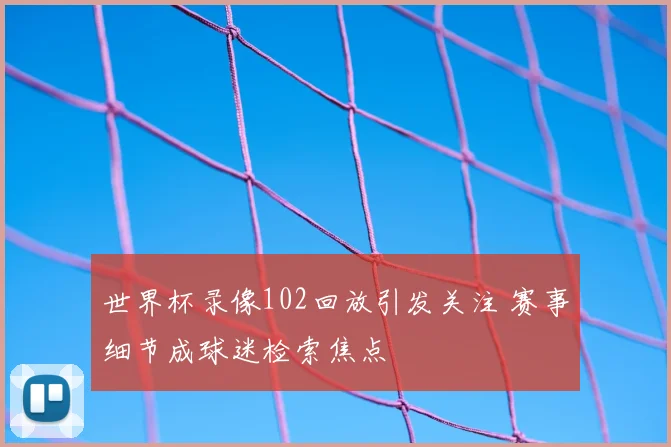 世界杯录像102回放引发关注 赛事细节成球迷检索焦点