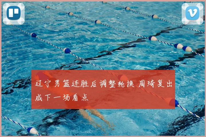 辽宁男篮连胜后调整轮换 周琦复出成下一场看点