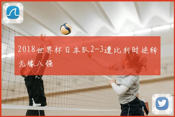 2018世界杯日本队2-3遭比利时逆转无缘八强