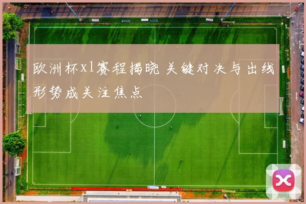 欧洲杯xl赛程揭晓 关键对决与出线形势成关注焦点