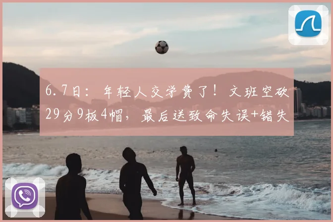 6.7日:年轻人交学费了!文班空砍29分9板4帽,最后送致命失误+错失绝杀_亚马_比赛_马刺