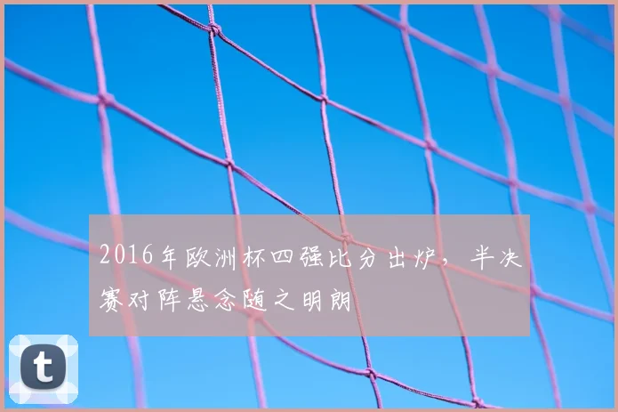 2016年欧洲杯四强比分出炉,半决赛对阵悬念随之明朗
