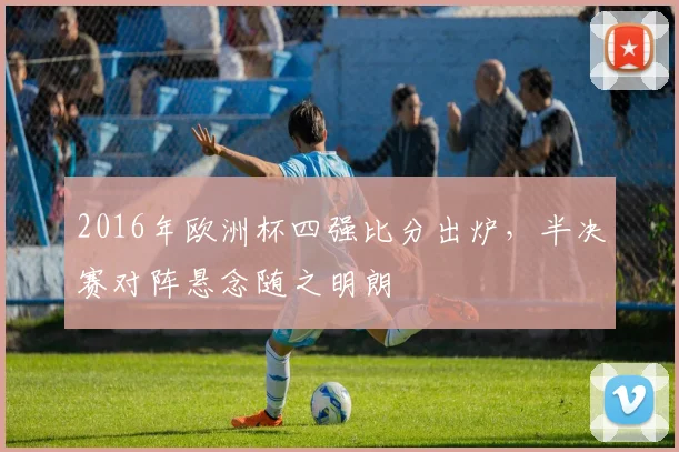 2016年欧洲杯四强比分出炉,半决赛对阵悬念随之明朗