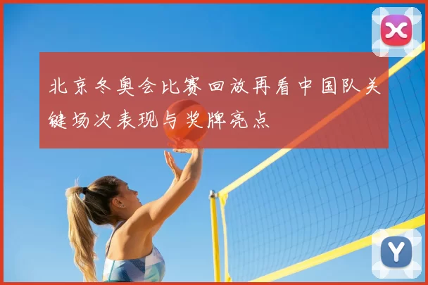 北京冬奥会比赛回放再看中国队关键场次表现与奖牌亮点