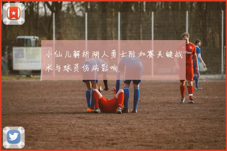 小仙儿解析湖人勇士附加赛关键战术与球员伤病影响