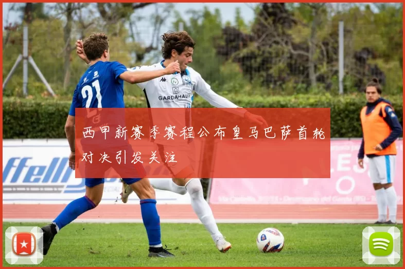 西甲新赛季赛程公布皇马巴萨首轮对决引发关注