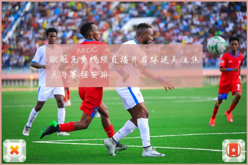 欧冠免费视频直播开启球迷关注焦点与赛程安排