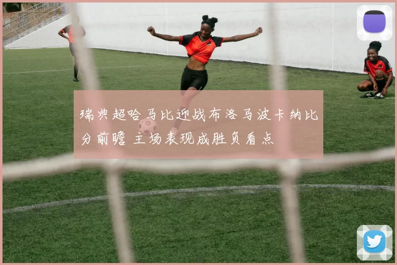 瑞典超哈马比迎战布洛马波卡纳比分前瞻 主场表现成胜负看点