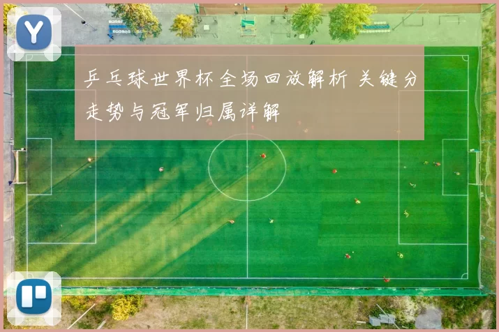 乒乓球世界杯全场回放解析 关键分走势与冠军归属详解