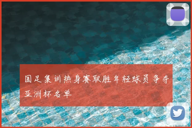 国足集训热身赛取胜年轻球员争夺亚洲杯名单