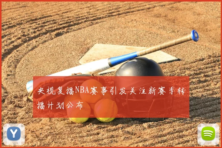 央视复播NBA赛事引发关注新赛季转播计划公布