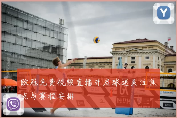 欧冠免费视频直播开启球迷关注焦点与赛程安排