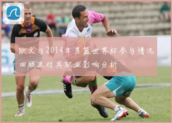 欧文与2014年男篮世界杯参与情况回顾及对其职业影响分析