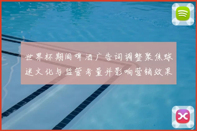 世界杯期间啤酒广告词调整聚焦球迷文化与监管考量并影响营销效果