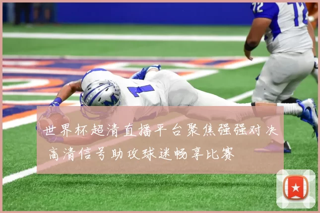 世界杯超清直播平台聚焦强强对决 高清信号助攻球迷畅享比赛