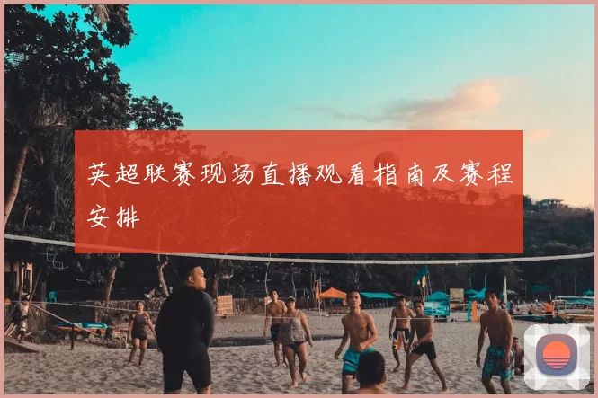 英超联赛现场直播观看指南及赛程安排