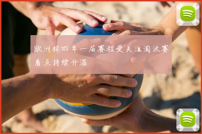 欧洲杯四年一届赛程受关注淘汰赛看点持续升温