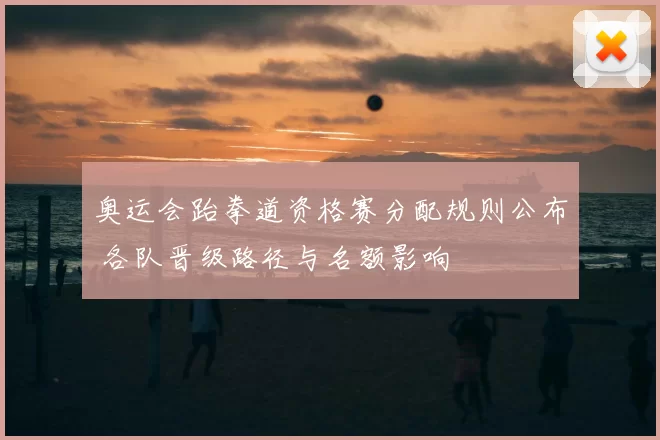 奥运会跆拳道资格赛分配规则公布 各队晋级路径与名额影响