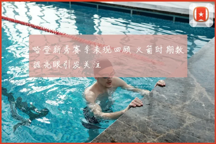 哈登新秀赛季表现回顾 火箭时期数据亮眼引发关注