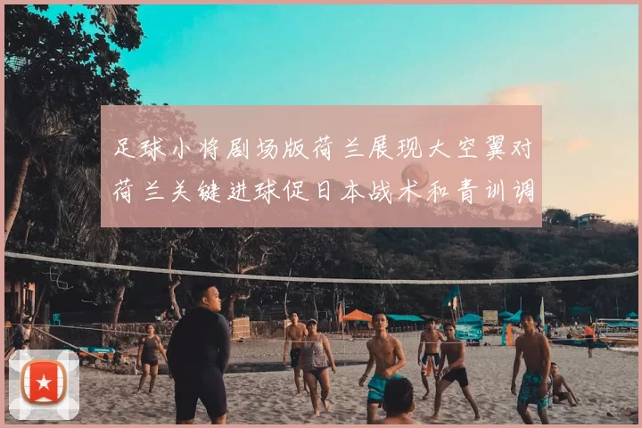 足球小将剧场版荷兰展现大空翼对荷兰关键进球促日本战术和青训调整