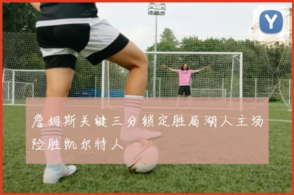 詹姆斯关键三分锁定胜局湖人主场险胜凯尔特人