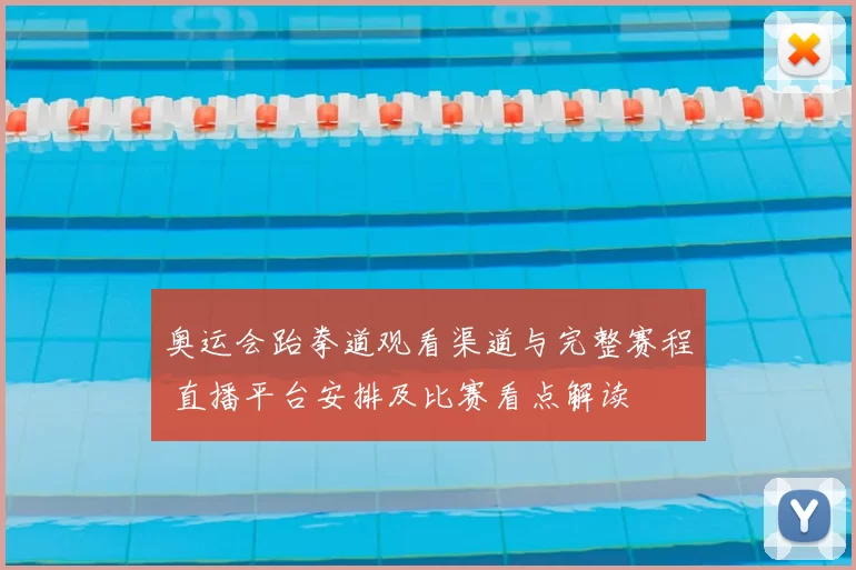 奥运会跆拳道观看渠道与完整赛程 直播平台安排及比赛看点解读