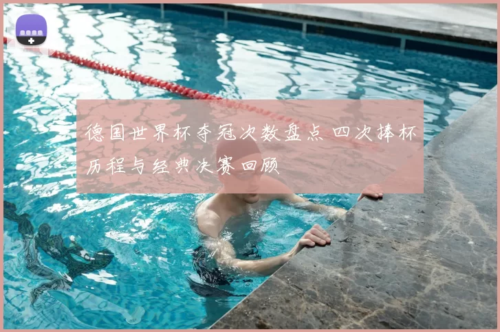 德国世界杯夺冠次数盘点 四次捧杯历程与经典决赛回顾