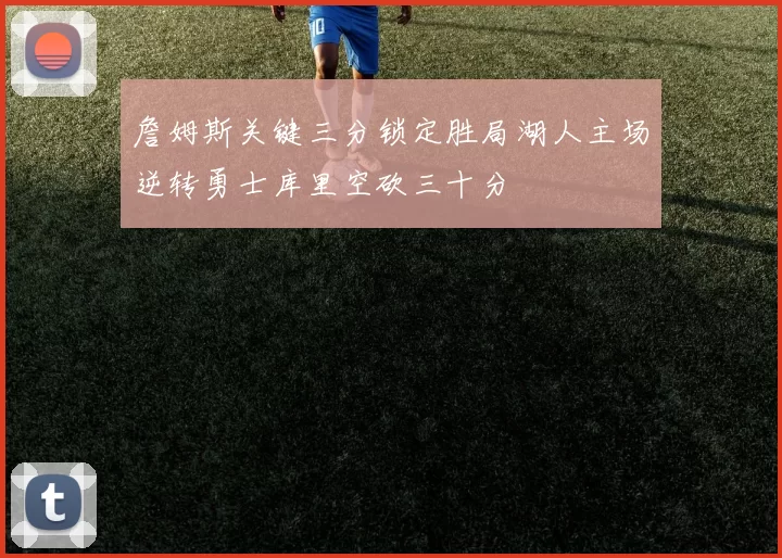 詹姆斯关键三分锁定胜局湖人主场逆转勇士库里空砍三十分