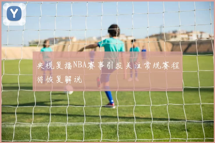 央视复播NBA赛事引发关注常规赛程将恢复解说