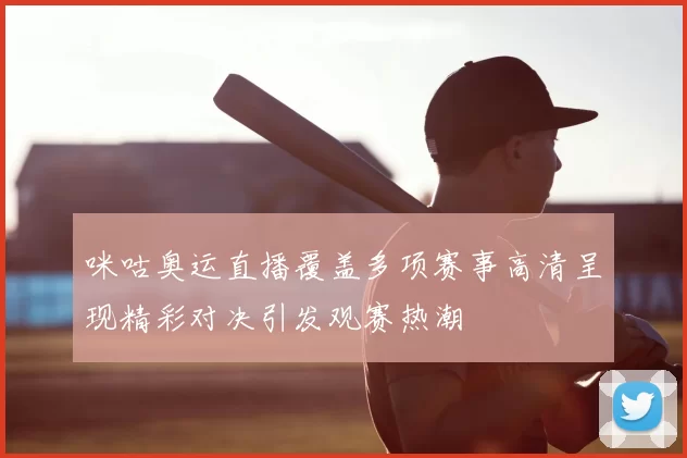 咪咕奥运直播覆盖多项赛事高清呈现精彩对决引发观赛热潮