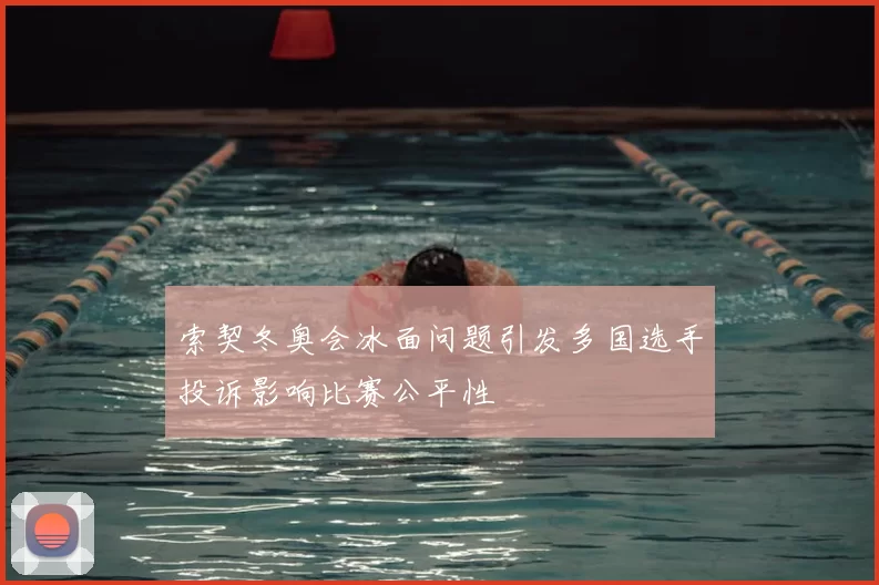 索契冬奥会冰面问题引发多国选手投诉影响比赛公平性