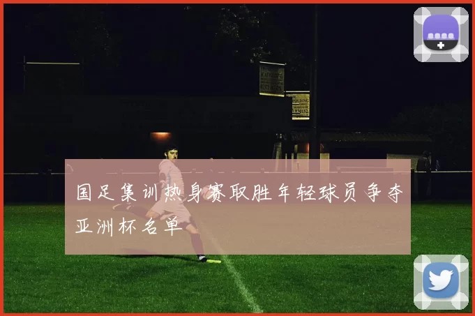 国足集训热身赛取胜年轻球员争夺亚洲杯名单