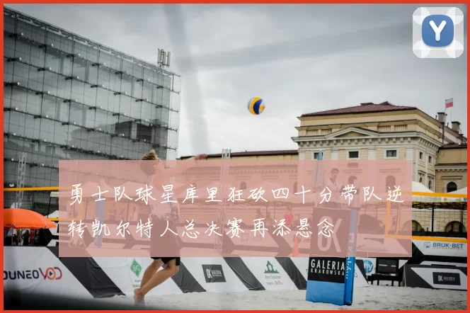 勇士队球星库里狂砍四十分带队逆转凯尔特人总决赛再添悬念