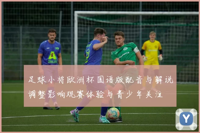 足球小将欧洲杯国语版配音与解说调整影响观赛体验与青少年关注