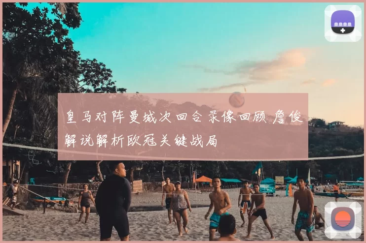皇马对阵曼城次回合录像回顾 詹俊解说解析欧冠关键战局