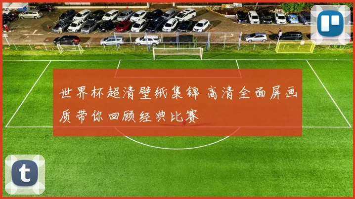 世界杯超清壁纸集锦 高清全面屏画质带你回顾经典比赛