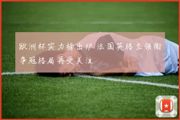 欧洲杯实力榜出炉 法国英格兰领衔争冠格局再受关注