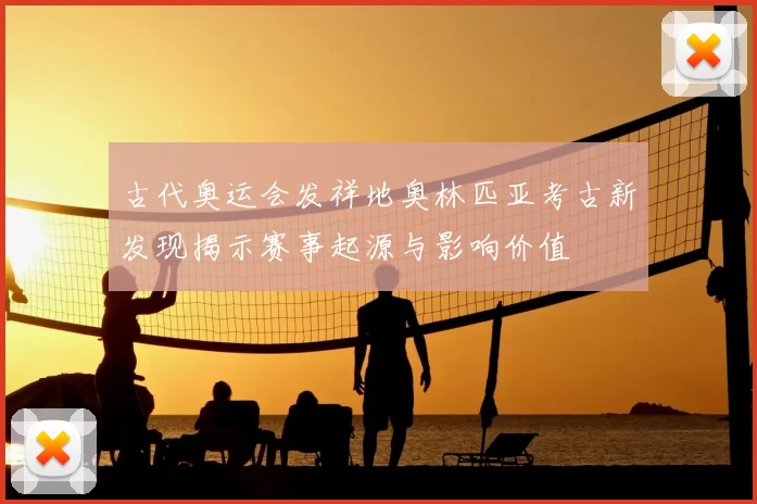 古代奥运会发祥地奥林匹亚考古新发现揭示赛事起源与影响价值