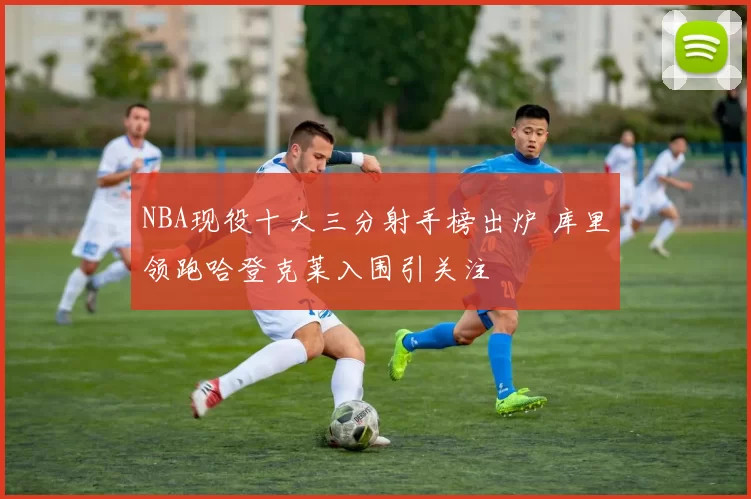 NBA现役十大三分射手榜出炉 库里领跑哈登克莱入围引关注