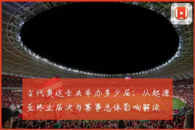 古代奥运会共举办多少届：从起源至终止届次与赛事总体影响解读
