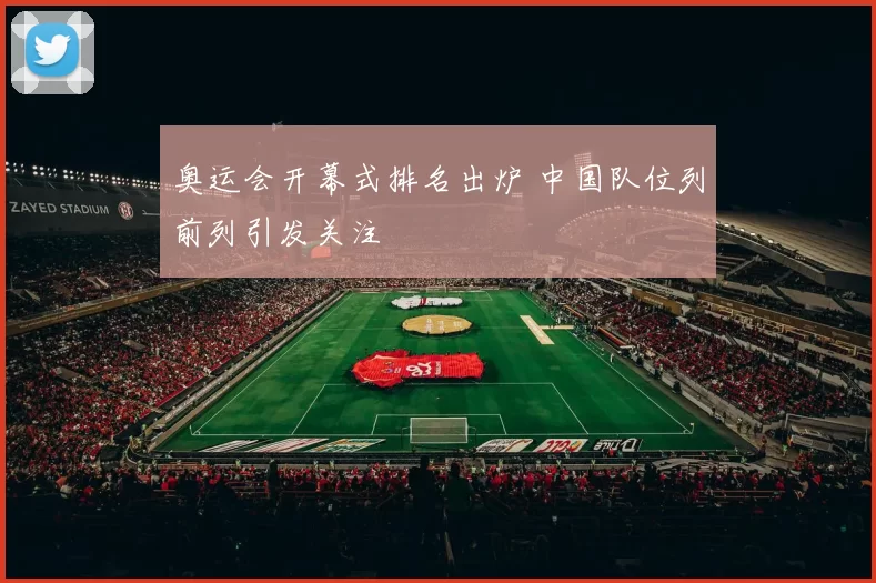 奥运会开幕式排名出炉 中国队位列前列引发关注