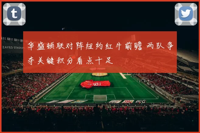 华盛顿联对阵纽约红牛前瞻 两队争夺关键积分看点十足